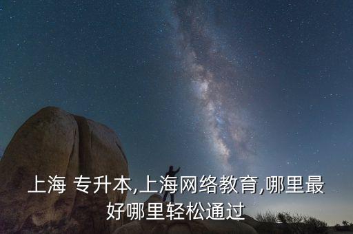 上海 專升本,上海網(wǎng)絡(luò)教育,哪里最好哪里輕松通過