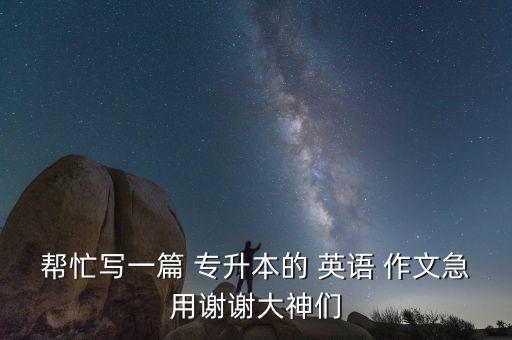 幫忙寫(xiě)一篇 專(zhuān)升本的 英語(yǔ) 作文急用謝謝大神們