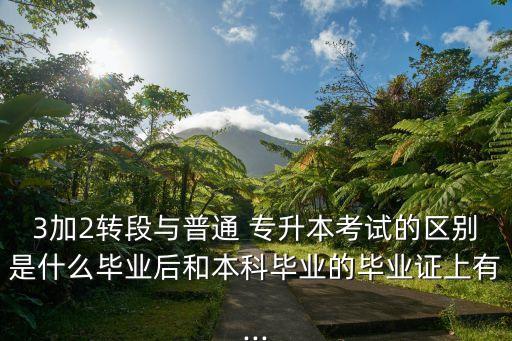 3加2轉(zhuǎn)段與普通 專升本考試的區(qū)別是什么畢業(yè)后和本科畢業(yè)的畢業(yè)證上有...