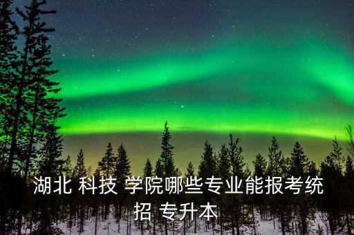  湖北 科技 學(xué)院哪些專業(yè)能報(bào)考統(tǒng)招 專升本