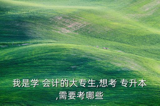 我是學(xué) 會(huì)計(jì)的大專(zhuān)生,想考 專(zhuān)升本,需要考哪些