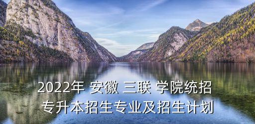 2022年 安徽 三聯(lián) 學(xué)院統(tǒng)招 專升本招生專業(yè)及招生計(jì)劃