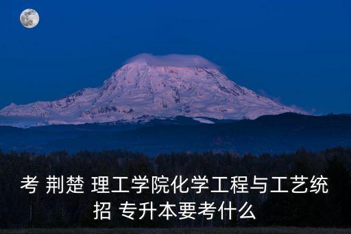 考 荊楚 理工學(xué)院化學(xué)工程與工藝統(tǒng)招 專(zhuān)升本要考什么
