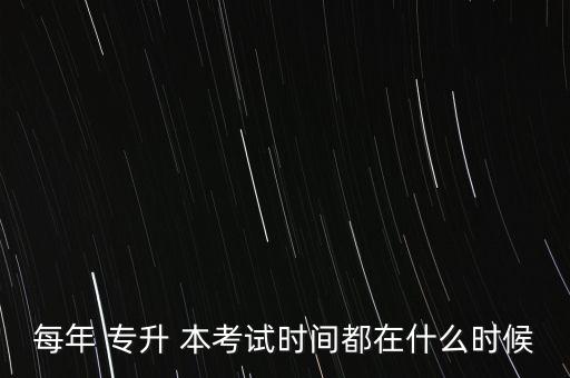 每年 專(zhuān)升 本考試時(shí)間都在什么時(shí)候
