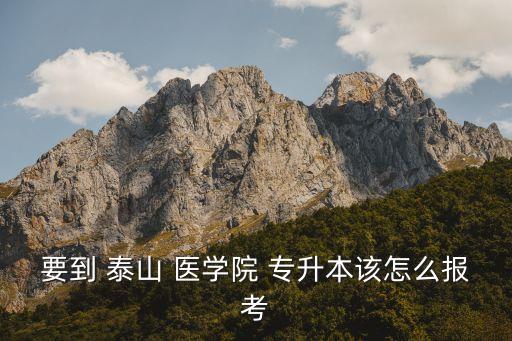要到 泰山 醫(yī)學(xué)院 專升本該怎么報(bào)考