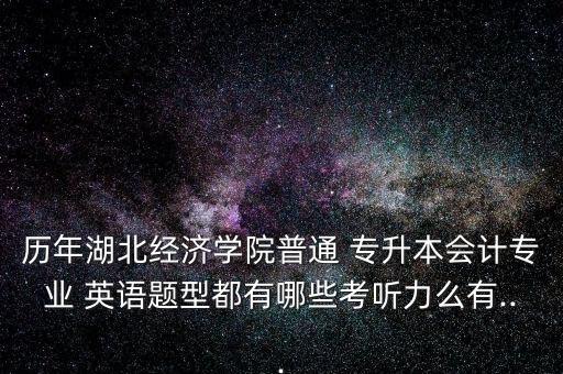 歷年湖北經(jīng)濟(jì)學(xué)院普通 專(zhuān)升本會(huì)計(jì)專(zhuān)業(yè) 英語(yǔ)題型都有哪些考聽(tīng)力么有...