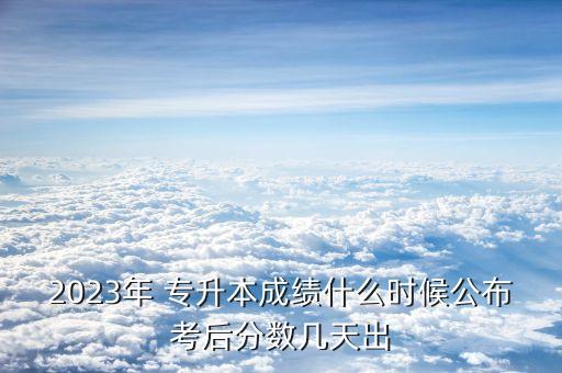2023年 專升本成績什么時(shí)候公布考后分?jǐn)?shù)幾天出