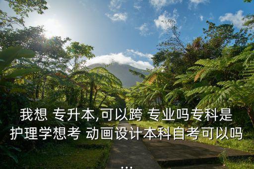 我想 專升本,可以跨 專業(yè)嗎專科是護理學(xué)想考 動畫設(shè)計本科自考可以嗎...
