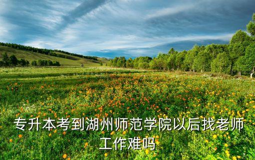  專升本考到湖州師范學(xué)院以后找老師工作難嗎