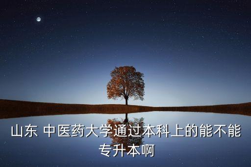 山東 中醫(yī)藥大學(xué)通過本科上的能不能 專升本啊