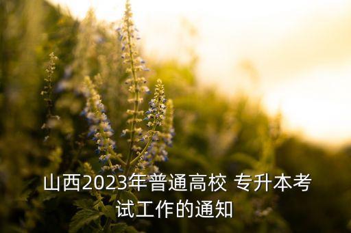  山西2023年普通高校 專升本考試工作的通知