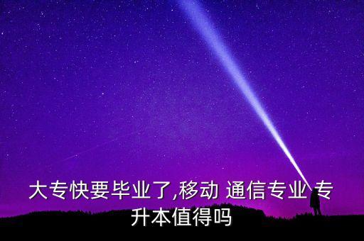 大?？煲厴I(yè)了,移動(dòng) 通信專業(yè) 專升本值得嗎