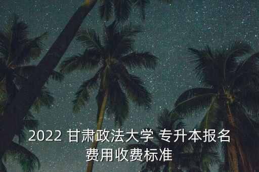 2022 甘肅政法大學(xué) 專(zhuān)升本報(bào)名費(fèi)用收費(fèi)標(biāo)準(zhǔn)