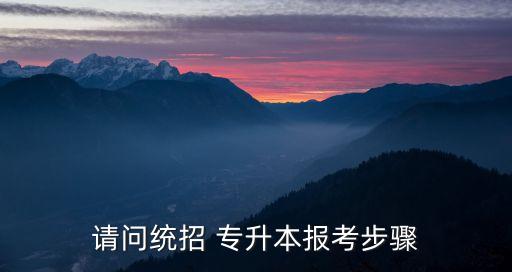 請問統(tǒng)招 專升本報考步驟