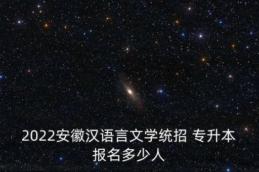2022安徽漢語(yǔ)言文學(xué)統(tǒng)招 專升本報(bào)名多少人