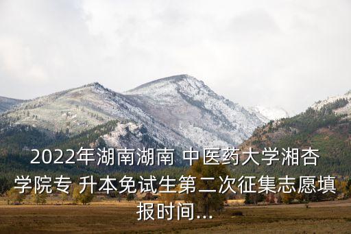 2022年湖南湖南 中醫(yī)藥大學(xué)湘杏學(xué)院專 升本免試生第二次征集志愿填報(bào)時(shí)間...