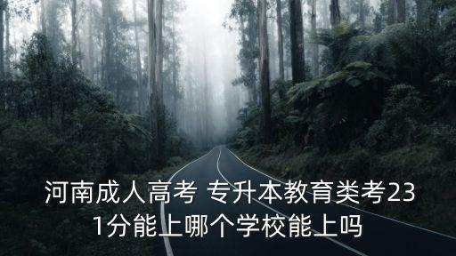  河南成人高考 專(zhuān)升本教育類(lèi)考231分能上哪個(gè)學(xué)校能上嗎