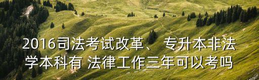 2016司法考試改革、 專升本非法學(xué)本科有 法律工作三年可以考嗎