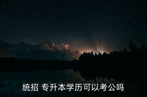 統(tǒng)招 專升本學(xué)歷可以考公嗎