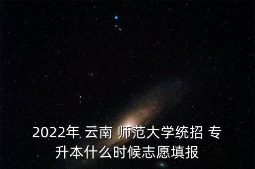 2022年 云南 師范大學統(tǒng)招 專升本什么時候志愿填報
