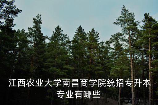 江西農(nóng)業(yè)大學(xué)南昌商學(xué)院統(tǒng)招專升本專業(yè)有哪些