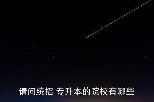 請問統(tǒng)招 專升本的院校有哪些