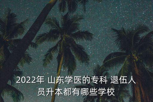 2022年 山東學(xué)醫(yī)的專科 退伍人員升本都有哪些學(xué)校