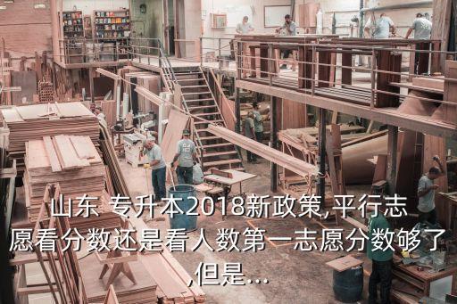 山東 專(zhuān)升本2018新政策,平行志愿看分?jǐn)?shù)還是看人數(shù)第一志愿分?jǐn)?shù)夠了,但是...