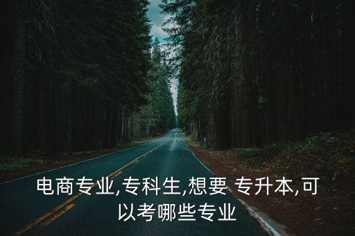 電商專業(yè),?？粕?想要 專升本,可以考哪些專業(yè)
