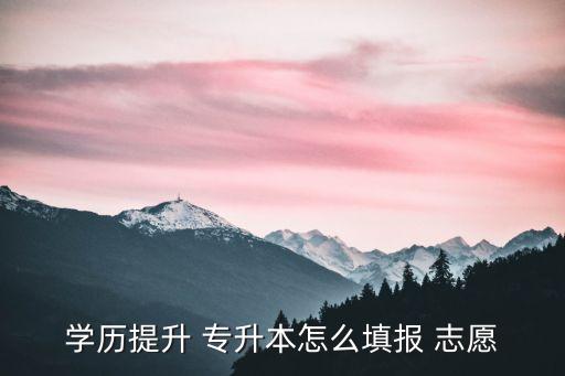 學(xué)歷提升 專升本怎么填報 志愿