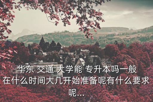  華東 交通 大學能 專升本嗎一般在什么時間大幾開始準備呢有什么要求呢...
