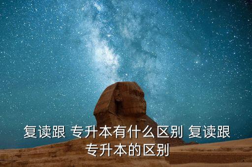  復(fù)讀跟 專(zhuān)升本有什么區(qū)別 復(fù)讀跟 專(zhuān)升本的區(qū)別