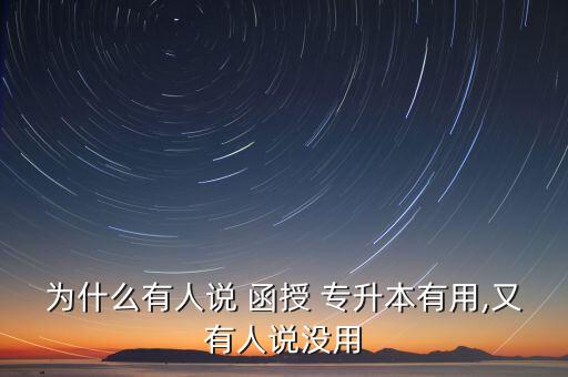 為什么有人說 函授 專升本有用,又有人說沒用
