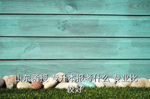 山東函授 專升本報考什么 專業(yè)比較好