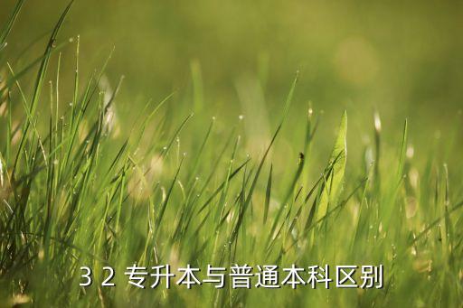 3 2 專升本與普通本科區(qū)別