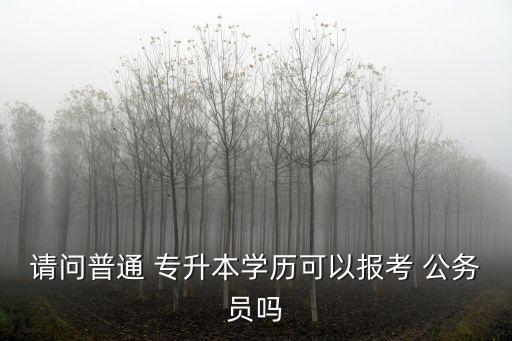 請(qǐng)問普通 專升本學(xué)歷可以報(bào)考 公務(wù)員嗎
