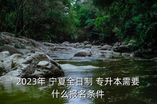 2023年 寧夏全日制 專升本需要什么報(bào)名條件