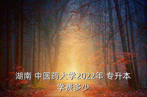 湖南 中醫(yī)藥大學(xué)2022年 專升本學(xué)費多少