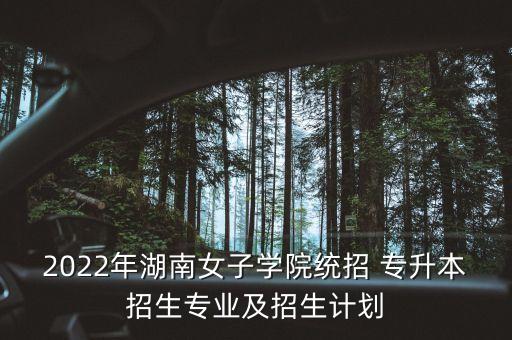 2022年湖南女子學(xué)院統(tǒng)招 專升本招生專業(yè)及招生計(jì)劃