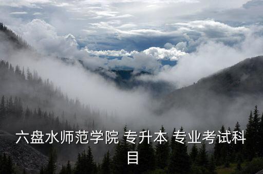 六盤(pán)水師范學(xué)院 專升本 專業(yè)考試科目