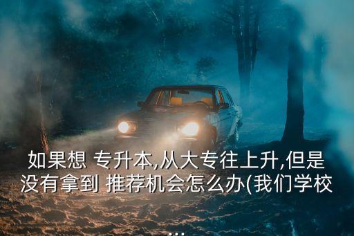 如果想 專升本,從大專往上升,但是沒有拿到 推薦機(jī)會怎么辦(我們學(xué)校...