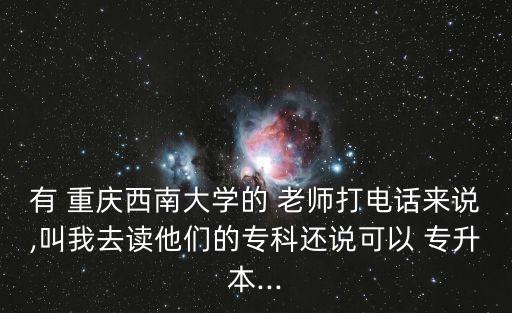 有 重慶西南大學(xué)的 老師打電話來說,叫我去讀他們的?？七€說可以 專升本...