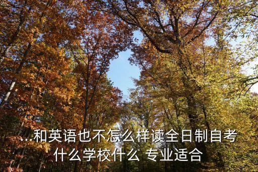 ...和英語也不怎么樣讀全日制自考什么學校什么 專業(yè)適合