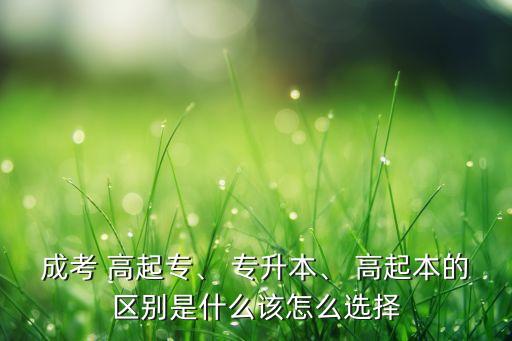 成考 高起專、 專升本、 高起本的區(qū)別是什么該怎么選擇