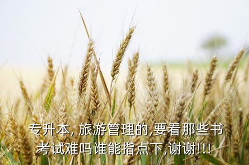  專升本, 旅游管理的,要看那些書考試難嗎誰(shuí)能指點(diǎn)下,謝謝!!!