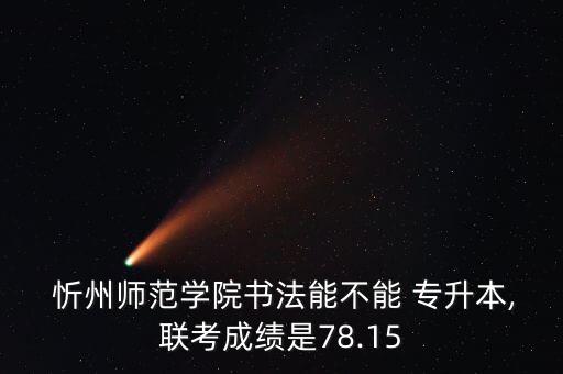  忻州師范學(xué)院書法能不能 專升本,聯(lián)考成績是78.15