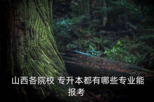  山西各院校 專升本都有哪些專業(yè)能報(bào)考