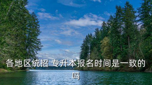 各地區(qū)統(tǒng)招 專升本報(bào)名時(shí)間是一致的嗎