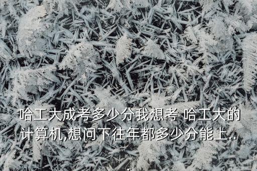 哈工大成考多少分我想考 哈工大的計(jì)算機(jī),想問下往年都多少分能上...