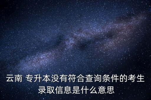 云南 專(zhuān)升本沒(méi)有符合查詢(xún)條件的考生 錄取信息是什么意思
